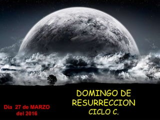 DOMINGO DE
RESURRECCION
CICLO C.
Día 27 de MARZO
del 2016
 