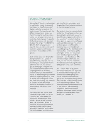 8 Adding Data, Boosting Impact
We used an A/B testing methodology
to analyze the impact of advanced
techniques on the effectiveness of
digital-marketing campaigns. Our
study involved five advertisers in four
different industries in Europe and
North America. For each advertiser,
we ran two campaign scenarios—a
control and a test group—in parallel
for four to six weeks with identical
budgets that ranged from $30,000 to
$80,000. Both campaigns were
expertly planned and executed, and
exclusion rules ensured no cross-con-
tamination of users between the
groups.
Each control group was designed to
be representative of a typical dis-
play-advertising campaign and was
based on past campaigns that each
advertiser had run. The control
groups’ campaigns used primarily
site-based and standard behavioral
targeting techniques. Our test
scenario employed the same tech-
niques as the control group but added
advanced targeting techniques, such
as display remarketing from search
ads, video remarketing, and behavior-
al analytics. In the test groups,
advanced techniques accounted for
approximately one-third of total
spending.
The control and test groups were
treated equally at each step of the
campaign. For the first week, all
techniques were allocated equal
budgets. By the second campaign
week, the parameters related to
individual techniques—such as bid
levels and budget pacing—were
adjusted to maximize performance.
For the final weeks of the study, the
worst-performing techniques were
dropped and their budgets reassigned
to the stronger performers.
Our analysis of performance included
clicks, view-throughs, conversions (as
defined by the advertiser), and, when
possible, user-engagement metrics on
the advertiser’s website, including
time spent on page, number of pages
visited, and bounce rate. The control
and test groups were filtered for
statistical biases unrelated to ad-
vanced targeting. The statistical signif-
icances of the performance uplifts
among the control and test groups
were tested using a resampling
approach—and the observed differ-
ences in cost per action, cost per
click, and cost per view were each
found to be statistically significant at
99.9 percent using a one-tailed test.
For a subset of the study, a third
baseline scenario was run in parallel
to the test and control groups. This
scenario included targeting tech-
niques from the control and test
groups but displayed a charity ad that
was unrelated to the campaign, rather
than the campaign creative. This
baseline scenario provided a measure
of how many of the users being
targeted in the control and test
scenarios would have viewed through,
engaged, or converted even in the
absence of a relevant ad.
Our Methodology
 