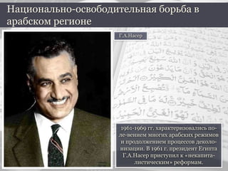 1961-1969 гг. характеризовались по-
ле-вением многих арабских режимов
и продолжением процессов деколо-
низации. В 1961 г. президент Египта
Г.А.Насер приступил к «некапита-
листическим» реформам.
Национально-освободительная борьба в
арабском регионе
Г.А.Насер
 