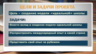 Цель – создание модели «идеальной» школы
Внести вклад в создание модели идеальной школы
Распространять международный опыт в своей стране
Представить свой опыт за рубежом
 