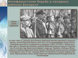 В 1943-1944 гг. аковцы вели боевые действия против партизан и подполь-
щиков, частей Красной Армии, всех тех, кто не поддерживал идею восста-
новления польского государства в границах 1939 г. В 1944 г. отряд аков-
цев сжёг д. Лукаши Заславского района Минской области вместе с жителя-
ми. В этом же году были уничтожены также дд. Турейск и Заборье Желу-
докского района Барановичской области. Жертвами деятельности аковцев
в Беларуси стали 10 тыс. граждан БССР. В основном это были мирные жи-
тели, партизанские семьи, представители национальной белорусской ин-
теллигенции.
Бойцы
Армии
Крайовой
 
