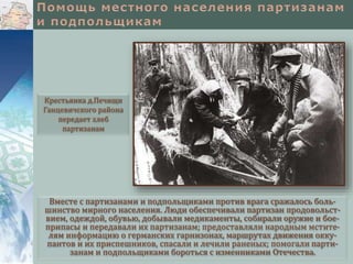 Вместе с партизанами и подпольщиками против врага сражалось боль-
шинство мирного населения. Люди обеспечивали партизан продовольст-
вием, одеждой, обувью, добывали медикаменты, собирали оружие и бое-
припасы и передавали их партизанам; предоставляли народным мстите-
лям информацию о германских гарнизонах, маршрутах движения окку-
пантов и их приспешников, спасали и лечили раненых; помогали парти-
занам и подпольщиками бороться с изменниками Отечества.
Крестьянка д.Печищи
Ганцевичского района
передает хлеб
партизанам
 