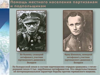 На белорусской земле в составе партизанских отрядов сражались с гитле-
ровцами около 4 тыс. зарубежных антифашистов. Это свидетельствовало
об интернациональном характере борьбы против германского нацизма.
Ян Налепка, словацкий
антифашист, участник
партизанского движения в
Беларуси
Фриц Шменкель, немецкий
антифашист, участник
партизанского движения в
Беларуси
 
