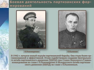 В 1942 г. начался новый подъём партизанской борьбы. Она стала более ор-
ганизованной и эффективной. Этому содействовало создание Центрально-
го штаба партизанского движения (ЦШПД) при Ставке Верховного Главно-
командования во главе с П.Пономаренко и Белорусского штаба партизан-
ского движения (БШПД) во главе с П.Калининым.
П.КалининП.Пономаренко
 