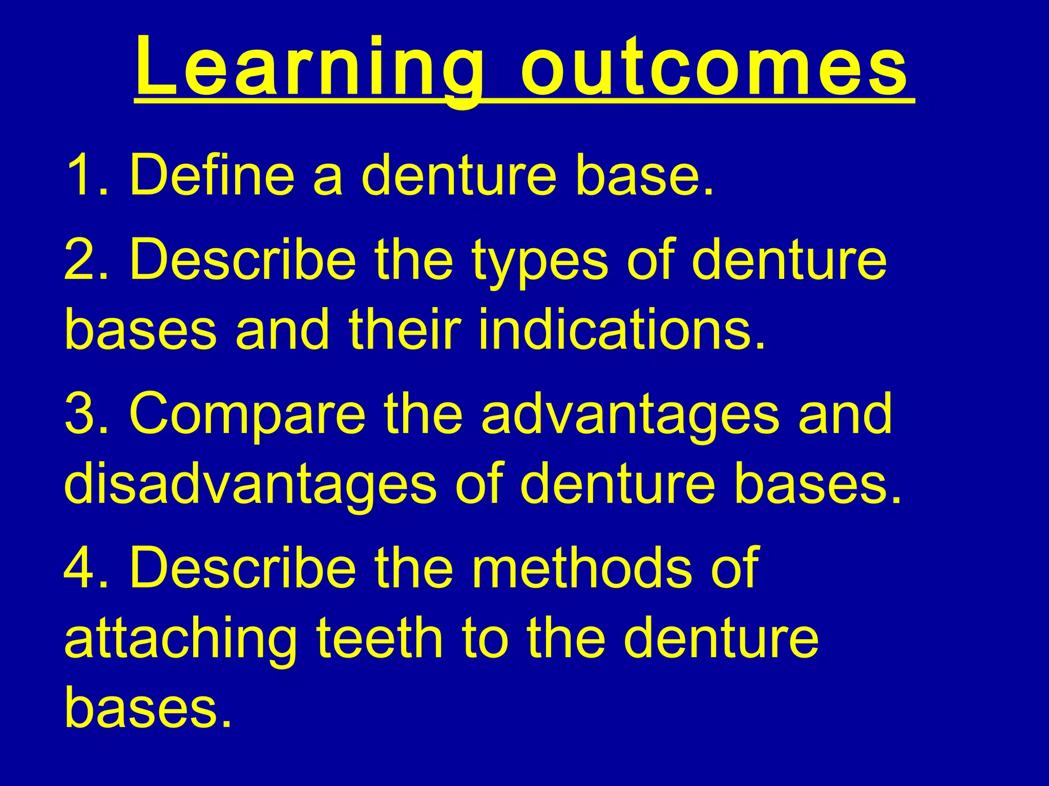 Learning outcomes
1. Define a denture base.
2. Describe the types of denture
bases and their indications.
3. Compare the advantages and
disadvantages of denture bases.
4. Describe the methods of
attaching teeth to the denture
bases.
 