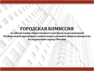 ГОРОДСКАЯ КОМИССИЯ
по обеспечению общественного контроля за реализацией
Региональной программы капитального ремонта общего имущества
на территории города Москвы
 