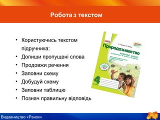 Видавництво «Ранок»
Користуючись текстом
підручника:
•Допиши пропущені слова
•Продовжи речення
•Заповни схему
•Добудуй схему
•Заповни таблицю
•Познач правильну відповідь
Робота з текстом
 