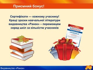 Видавництво «Ранок»
Приємний бонус!
Сертифікати — кожному учаснику!
Кращі зразки навчальної літератури
видавництва «Ранок» —
переможцям серед шкіл за кількістю
учасників
 