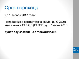 Срок перехода
До 1 января 2017 года
Приведение в соответствие сведений ОКВЭД,
внесенных в ЕГРЮЛ (ЕГРИП) до 11 июля 2016
будет осуществлено автоматически
 