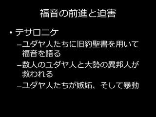 福音の前進と迫害
• テサロニケ
–ユダヤ人たちに旧約聖書を用いて
福音を語る
–数人のユダヤ人と大勢の異邦人が
救われる
–ユダヤ人たちが嫉妬、そして暴動
 