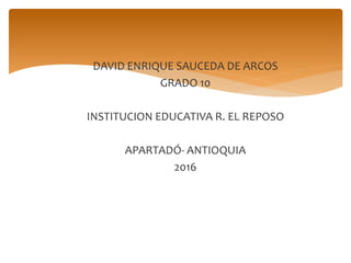 DAVID ENRIQUE SAUCEDA DE ARCOS
GRADO 10
INSTITUCION EDUCATIVA R. EL REPOSO
APARTADÓ- ANTIOQUIA
2016
 