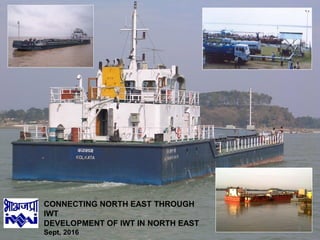 1
CONNECTING NORTH EAST THROUGH
IWT
DEVELOPMENT OF IWT IN NORTH EAST
Sept, 2016
 