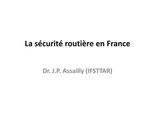 La sécurité routière en France
Dr. J.P. Assailly (IFSTTAR)
 