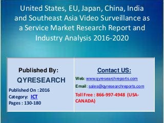 United States, EU, Japan, China, India
and Southeast Asia Video Surveillance as
a Service Market Research Report and
Industry Analysis 2016-2020
Published By:
QYRESEARCH
Published On : 2016
Category: ICT
Pages : 130-180
Contact US:
Web: www.qyresearchreports.com
Email: sales@qyresearchreports.com
Toll Free : 866-997-4948 (USA-
CANADA)
 