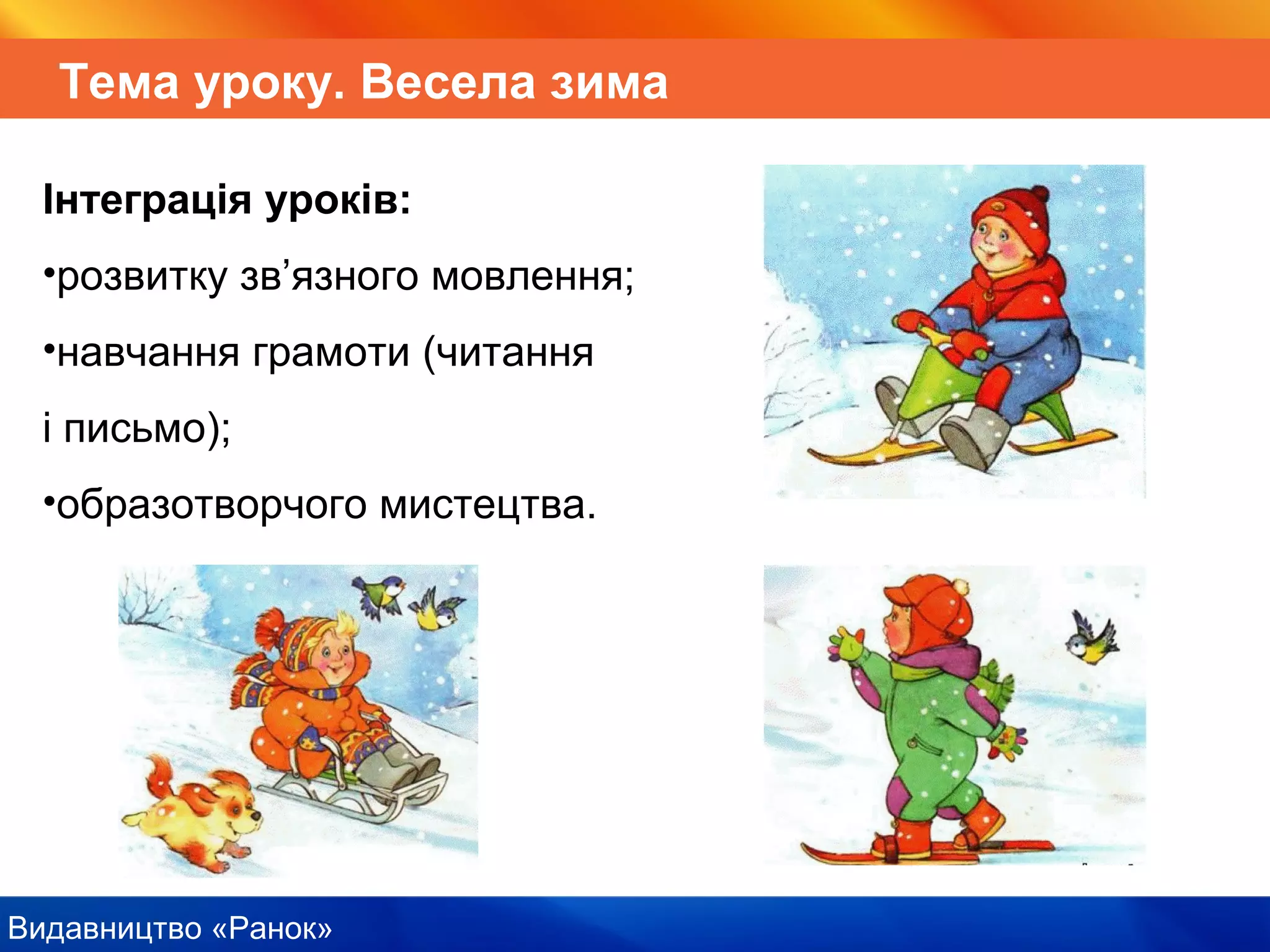 Видавництво «Ранок»
Тема уроку. Весела зима
Інтеграція уроків:
•розвитку зв’язного мовлення;
•навчання грамоти (читання
і письмо);
•образотворчого мистецтва.
 