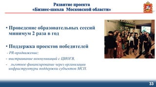 • Проведение образовательных сессий
минимум 2 раза в год
• Поддержка проектов победителей
- PR-продвижение;
- выстраивание коммуникаций с ЦИОГВ,
- льготное финансирование через организации
инфраструктуры поддержки субъектов МСП.
33
 