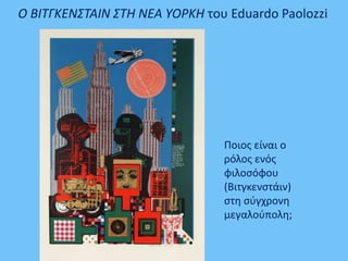 Ο ΒΙΤΓΚΕΝΣΤΑΙΝ ΣΤΗ ΝΕΑ ΥΟΡΚΗ του Eduardo Paolozzi
Ποιος είναι ο
ρόλος ενός
φιλοσόφου
(Βιτγκενστάιν)
στη σύγχρονη
μεγαλούπολη;
 