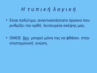 Η τ υ π ι κ ή λ ο γ ι κ ή
• Είναι πολύτιμο, αναντικατάστατο όργανο που
ρυθμίζει την ορθή λειτουργία σκέψης μας.
• ΟΜΩΣ δεν μπορεί μόνη της να φθάσει στην
επιστημονική γνώση.
 