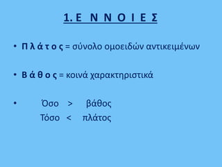 1. Ε Ν Ν Ο Ι Ε Σ
• Π λ ά τ ο ς = σύνολο ομοειδών αντικειμένων
• Β ά θ ο ς = κοινά χαρακτηριστικά
• Όσο > βάθος
Τόσο < πλάτος
 