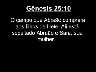 Gênesis 25:10
O campo que Abraão comprara
aos filhos de Hete. Ali está
sepultado Abraão e Sara, sua
mulher.
 