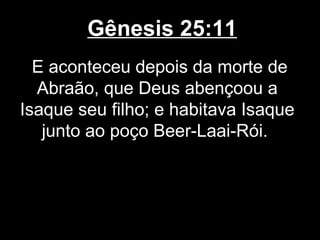 Gênesis 25:11
E aconteceu depois da morte de
Abraão, que Deus abençoou a
Isaque seu filho; e habitava Isaque
junto ao poço Beer-Laai-Rói.
 