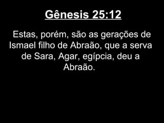 Gênesis 25:12
Estas, porém, são as gerações de
Ismael filho de Abraão, que a serva
de Sara, Agar, egípcia, deu a
Abraão.
 