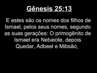 Gênesis 25:13
E estes são os nomes dos filhos de
Ismael, pelos seus nomes, segundo
as suas gerações: O primogênito de
Ismael era Nebaiote, depois
Quedar, Adbeel e Mibsão,
 