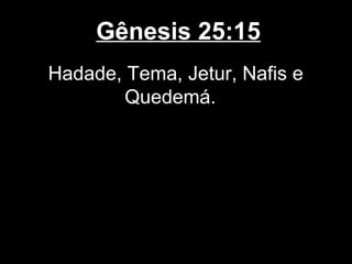 Gênesis 25:15
Hadade, Tema, Jetur, Nafis e
Quedemá.
 