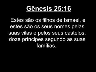 Gênesis 25:16
Estes são os filhos de Ismael, e
estes são os seus nomes pelas
suas vilas e pelos seus castelos;
doze príncipes segundo as suas
famílias.
 