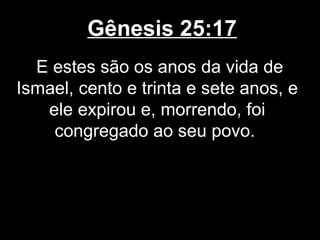 Gênesis 25:17
E estes são os anos da vida de
Ismael, cento e trinta e sete anos, e
ele expirou e, morrendo, foi
congregado ao seu povo.
 