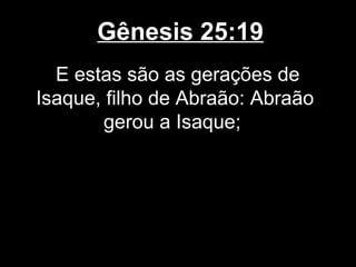 Gênesis 25:19
E estas são as gerações de
Isaque, filho de Abraão: Abraão
gerou a Isaque;
 