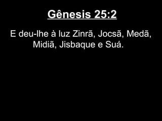 Gênesis 25:2
E deu-lhe à luz Zinrã, Jocsã, Medã,
Midiã, Jisbaque e Suá.
 