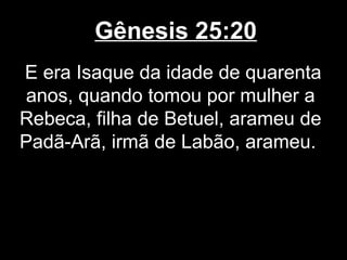 Gênesis 25:20
E era Isaque da idade de quarenta
anos, quando tomou por mulher a
Rebeca, filha de Betuel, arameu de
Padã-Arã, irmã de Labão, arameu.
 