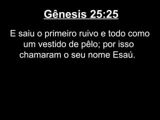 Gênesis 25:25
E saiu o primeiro ruivo e todo como
um vestido de pêlo; por isso
chamaram o seu nome Esaú.
 