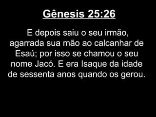 Gênesis 25:26
E depois saiu o seu irmão,
agarrada sua mão ao calcanhar de
Esaú; por isso se chamou o seu
nome Jacó. E era Isaque da idade
de sessenta anos quando os gerou.
 