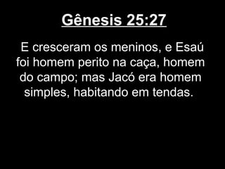 Gênesis 25:27
E cresceram os meninos, e Esaú
foi homem perito na caça, homem
do campo; mas Jacó era homem
simples, habitando em tendas.
 