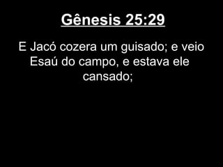 Gênesis 25:29
E Jacó cozera um guisado; e veio
Esaú do campo, e estava ele
cansado;
 