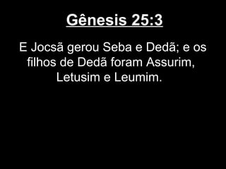 Gênesis 25:3
E Jocsã gerou Seba e Dedã; e os
filhos de Dedã foram Assurim,
Letusim e Leumim.
 