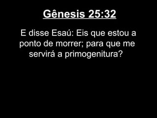 Gênesis 25:32
E disse Esaú: Eis que estou a
ponto de morrer; para que me
servirá a primogenitura?
 