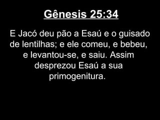 Gênesis 25:34
E Jacó deu pão a Esaú e o guisado
de lentilhas; e ele comeu, e bebeu,
e levantou-se, e saiu. Assim
desprezou Esaú a sua
primogenitura.
 