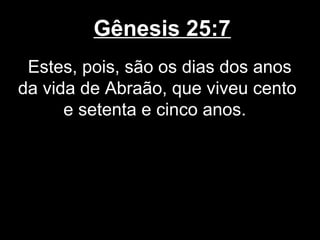 Gênesis 25:7
Estes, pois, são os dias dos anos
da vida de Abraão, que viveu cento
e setenta e cinco anos.
 
