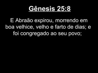 Gênesis 25:8
E Abraão expirou, morrendo em
boa velhice, velho e farto de dias; e
foi congregado ao seu povo;
 