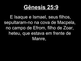 Gênesis 25:9
E Isaque e Ismael, seus filhos,
sepultaram-no na cova de Macpela,
no campo de Efrom, filho de Zoar,
heteu, que estava em frente de
Manre,
 