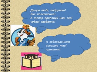 Дякую тобі, подружко!
Яке полегшення!
А тепер пропонуй нам свої
чудові завдання!
Із задоволенням
виконаю твої
прохання!
 