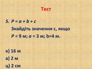 Тест
5. Р = а + b + с
Знайдіть значення с, якщо
Р = 9 м; а = 3 м; b=4 м.
к) 16 м
а) 2 м
ц) 2 см
 