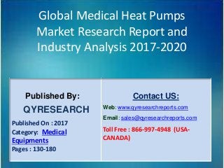 Global Medical Heat Pumps
Market Research Report and
Industry Analysis 2017-2020
Published By:
QYRESEARCH
Published On : 2017
Category: Medical
Equipments
Pages : 130-180
Contact US:
Web: www.qyresearchreports.com
Email: sales@qyresearchreports.com
Toll Free : 866-997-4948 (USA-
CANADA)
 