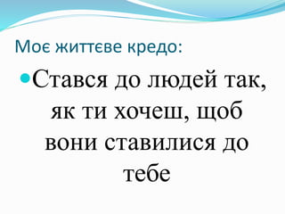 Моє життєве кредо:
Стався до людей так,
як ти хочеш, щоб
вони ставилися до
тебе
 