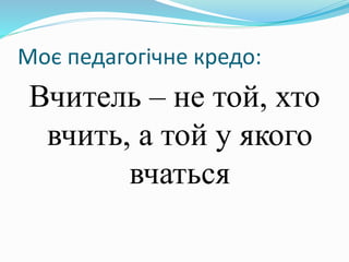 Моє педагогічне кредо:
Вчитель – не той, хто
вчить, а той у якого
вчаться
 