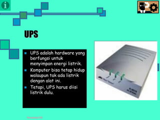 Presentasi TIK
UPS
 UPS adalah hardware yang
berfungsi untuk
menyimpan energi listrik.
 Komputer bisa tetap hidup
walaupun tak ada listrik
dengan alat ini.
 Tetapi, UPS harus diisi
listrik dulu.
 