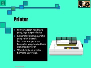 Presentasi TIK
Printer
 Printer adalah hardware
yang juga output device
 Keluarannya berupa grafik
yang telah dicetak
berdasarkan perintah
komputer yang telah dibaca
oleh Head printer
 Wadah tinta di printer
bernama Cartridge.
 